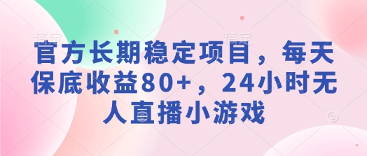 官方长期稳定项目,每天保底收益80 ,24小时无人直播小游戏