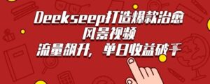 Deekseep制作治愈风景视频爆火出圈，单日收益几张，流量持续飙升-中创网_分享创业项目_互联网资源