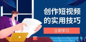 创作短视频的实用技巧，剪辑、设备、构图、文案一站式学习攻略-中创网_分享创业项目_互联网资源