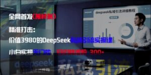 精准打击：价值3980的DeepSeek私域引流实操课，小白实操无门槛，日引精准粉300+-中创网_分享创业项目_互联网资源