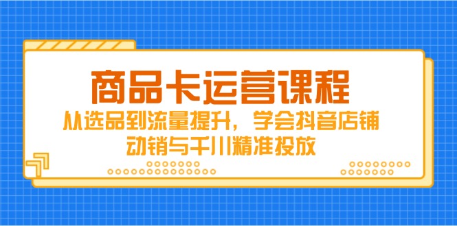 （14612期）商品卡运营课程，从选品到流量提升，学会抖音店铺动销与千川精准投放-中创网_分享创业项目_互联网资源