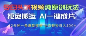 今日头条视频纯原创玩法，拒绝搬运，AI一键成片， 2分钟一条爆款视频，小白也能轻松日入3张-中创网_分享创业项目_互联网资源