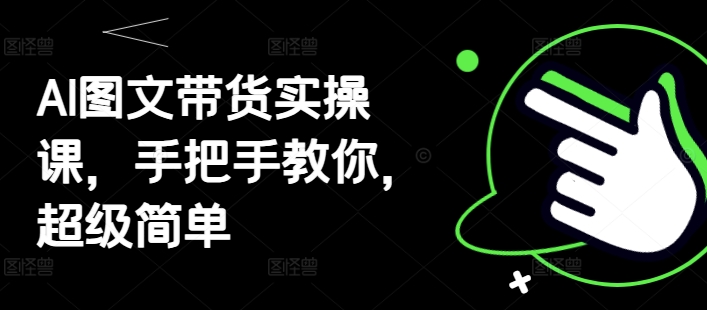 AI图文带货实操课，手把手教你，超级简单-中创网_分享创业项目_互联网资源