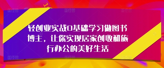 轻创业实战0基础学习做图书博主，让你实现居家创收和旅行办公的美好生活-中创网_分享创业项目_互联网资源