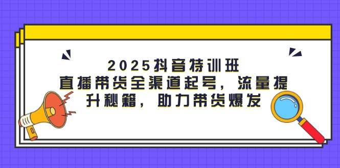 2025抖音特训班：直播带货全渠道起号，流量提升秘籍，助力带货爆发-中创网_分享创业项目_互联网资源