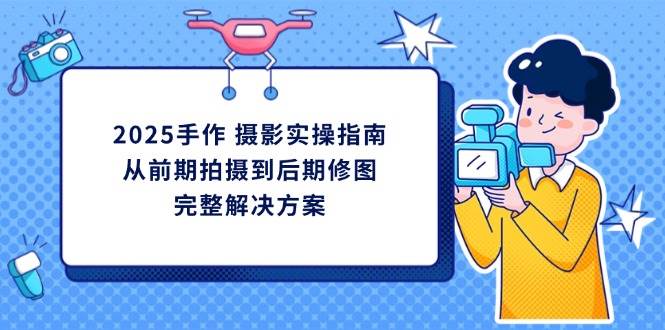 2025手作摄影实操指南，从前期拍摄到后期修图的完整解决方-中创网_分享创业项目_互联网资源