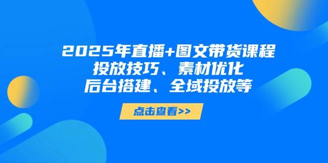 2025年短视频图文带货+直播带货：投放技巧、素材优化、后台搭建、全域投放等-中创网_分享创业项目_互联网资源