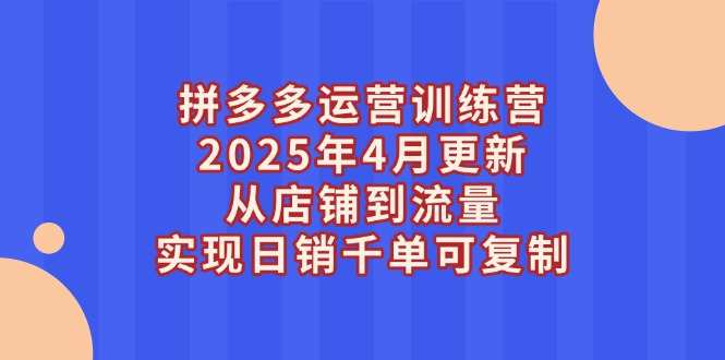 （14469期）拼多多运营训练营2025年4月更新，从店铺到流量，实现日销千单可复制-中创网_分享创业项目_互联网资源