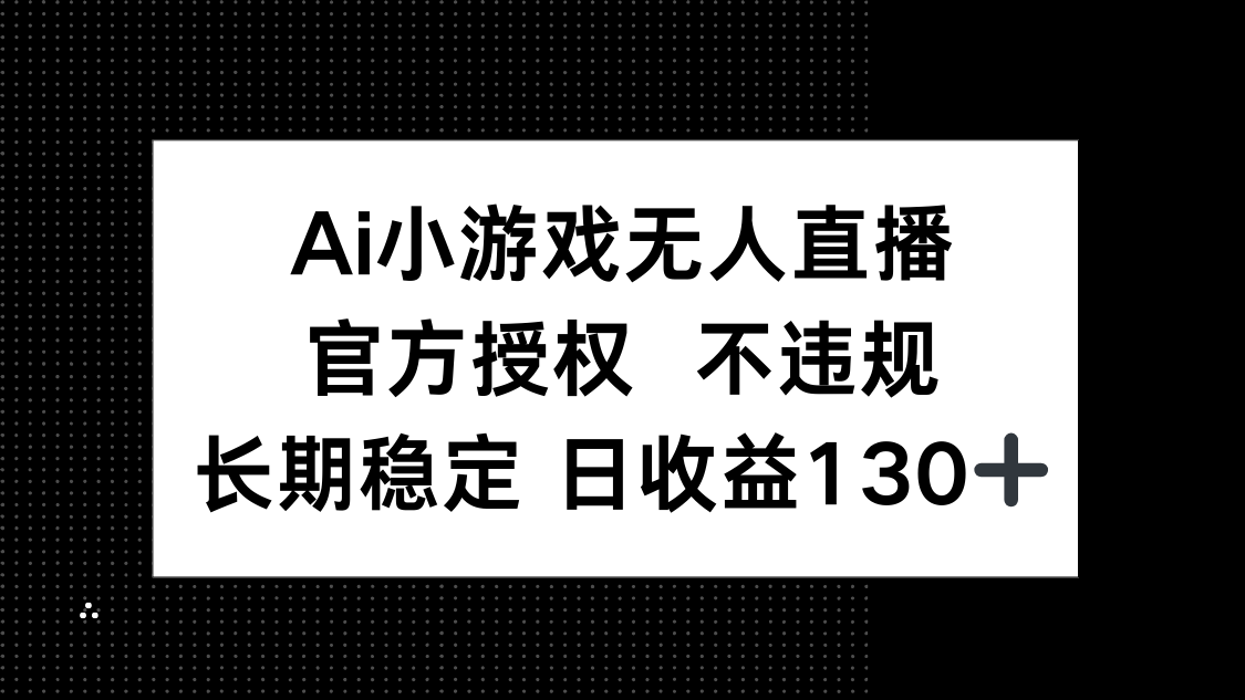 （14260期）AI小游戏无人直播，官方授权 不违规，单日平均收益130+-中创网_分享创业项目_互联网资源