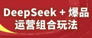DeepSeek+爆品运营组合玩法，2025淘系精品课-中创网_分享创业项目_互联网资源