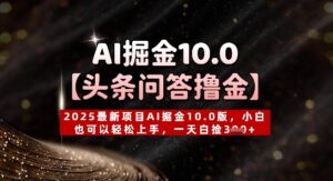 【头条问答撸金】2025最新项目AI掘金10.0版，小白也可以轻松上手，一天白捡3张+-中创网_分享创业项目_互联网资源