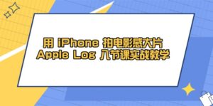 （14636期）用 iPhone 拍电影感大片，Apple Log 8节课实战教学-中创网_分享创业项目_互联网资源