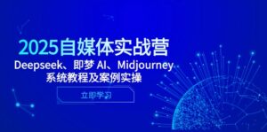 （14640期）2025自媒体实战营，Deepseek、即梦 AI、Midjourney系统教程及案例实操-中创网_分享创业项目_互联网资源