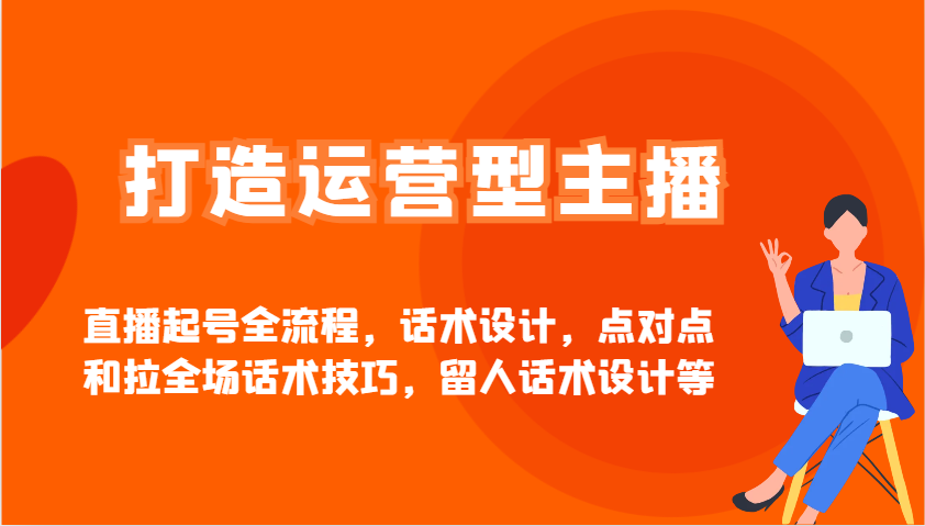 打造运营型主播直播起号全流程，话术设计，点对点和拉全场话术技巧，留人话术设计等-中创网_分享创业项目_互联网资源