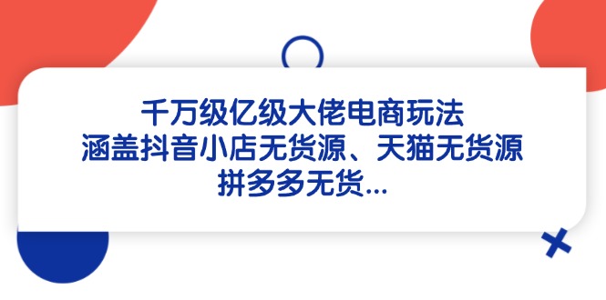 （14643期）千万级亿级大佬电商玩法：涵盖抖音小店无货源、天猫无货源、拼多多无货…-中创网_分享创业项目_互联网资源