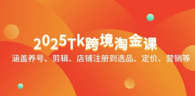 2025Tk跨境淘金课：涵盖养号、剪辑、店铺注册到选品、定价、营销等-中创网_分享创业项目_互联网资源