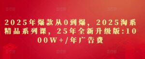 2025年爆款从0到爆，2025淘系精品系列课，25年全新升级版：1000W+1年广告费-中创网_分享创业项目_互联网资源