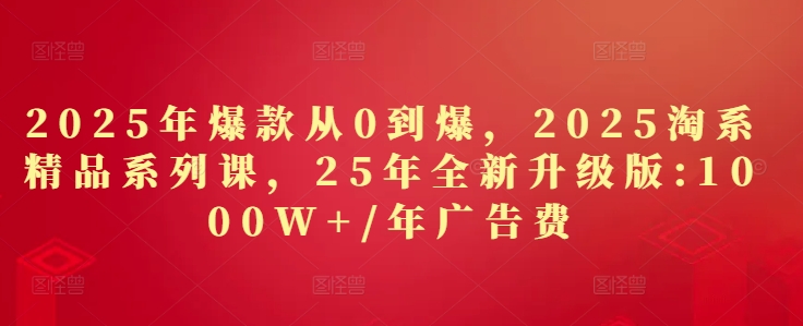 2025年爆款从0到爆，2025淘系精品系列课，25年全新升级版：1000W+1年广告费-中创网_分享创业项目_互联网资源