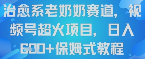 治愈系老奶奶赛道，视频号超火项目，日入6张+保姆式教程-中创网_分享创业项目_互联网资源