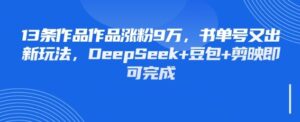 13条作品作品涨粉9W，书单号又出新玩法，DeepSeek+豆包+剪映即可完成-中创网_分享创业项目_互联网资源