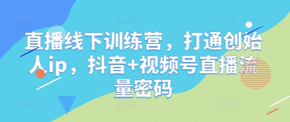 直播线下训练营，打通创始人ip，抖音+视频号直播流量密码-中创网_分享创业项目_互联网资源