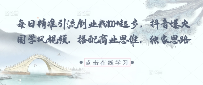 每日精准引流创业粉100+起步，抖音爆火国学风视频，搭配商业思维，独家思路-中创网_分享创业项目_互联网资源