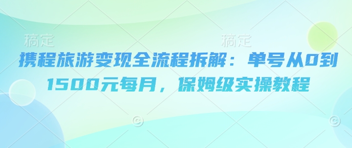 携程旅游变现全流程拆解：单号从0到1500元每月，保姆级实操教程-中创网_分享创业项目_互联网资源