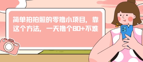 简单拍拍照的零撸小项目，靠这个方法，一天撸个80+不难-中创网_分享创业项目_互联网资源