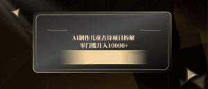 （14677期）AI制作儿童古诗项目拆解，零门槛月入10000+-中创网_分享创业项目_互联网资源