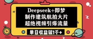 Deepseek+即梦制作建筑航拍大片超绝视频引爆流量单日收益破1k+-中创网_分享创业项目_互联网资源
