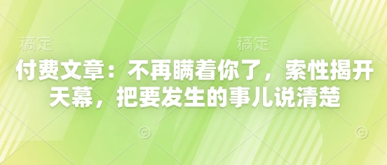 付费文章：不再瞒着你了，索性揭开天幕，把要发生的事儿说清楚-中创网_分享创业项目_互联网资源