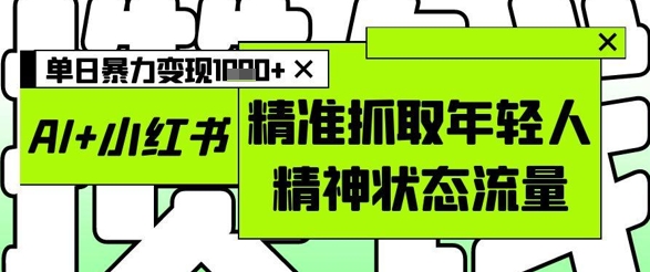 AI+小红书图文，精准抓取年轻人精神状态流量，单日暴力变现多张-中创网_分享创业项目_互联网资源