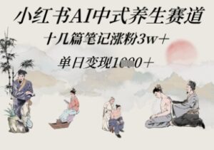 小红书AI中式养生赛道,十几篇笔记涨粉3w+,单日变现多张-中创网_分享创业项目_互联网资源