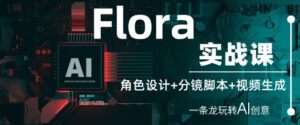 Flora实战课：角色设计+分镜脚本+视频生成，一条龙玩转AI创意-中创网_分享创业项目_互联网资源