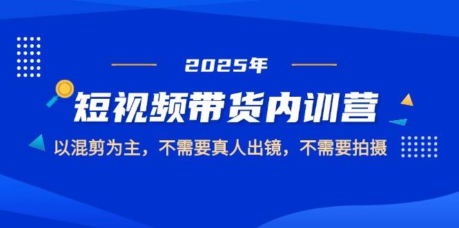 2025短视频带货内训营，以混剪为主，不需要真人出镜，不需要拍摄-中创网_分享创业项目_互联网资源