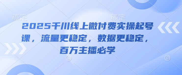 2025千川线上微付费实操起号课，流量更稳定，数据更稳定，百万主播必学-中创网_分享创业项目_互联网资源