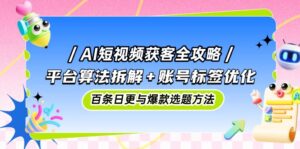 （14706期）AI短视频获客全攻略：平台算法拆解+账号标签优化，百条日更与爆款选题方法-中创网_分享创业项目_互联网资源