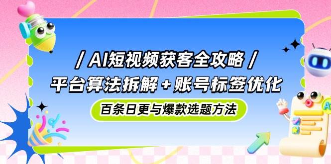 AI短视频获客全攻略：平台算法拆解+账号标签优化，百条日更与爆款选题方法-中创网_分享创业项目_互联网资源