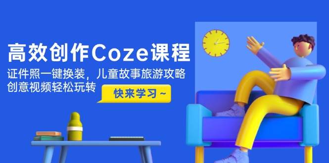 高效创作Coze课程，证件照一键换装，儿童故事旅游攻略，创意视频轻松玩转-中创网_分享创业项目_互联网资源