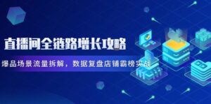 （14721期）直播间全链路增长攻略，爆品场景流量拆解，数据复盘店铺霸榜实战-中创网_分享创业项目_互联网资源