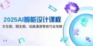 2025AI智能设计课程，文生图、图生图、动画漫游等技巧全攻略-中创网_分享创业项目_互联网资源