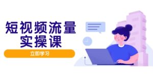 （14727期）短视频流量实战班，人设打造内容优化，矩阵投放管控有序，助力流量变现路-中创网_分享创业项目_互联网资源