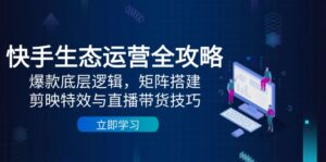 （14728期）快手生态运营全攻略：爆款底层逻辑，矩阵搭建，剪映特效与直播带货技巧-中创网_分享创业项目_互联网资源