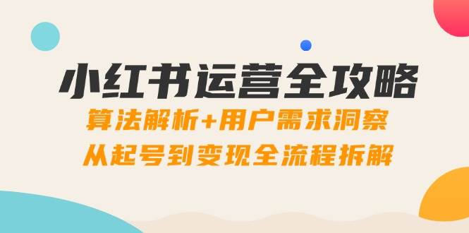 小红书运营全攻略：算法解析+用户需求洞察，从起号到变现全流程拆解-中创网_分享创业项目_互联网资源