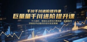 巨量千川进阶提升课，千川进阶、精细化运营纯付费商家、投放技巧、顶级投手必备的阶段性投放策略-中创网_分享创业项目_互联网资源