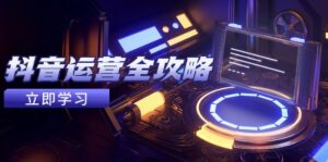 （14738期）抖音运营全攻略，账号包装养号技巧，情感增粉视频搬运，实现快速变现-中创网_分享创业项目_互联网资源