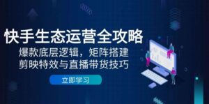 快手生态运营全攻略：爆款底层逻辑，矩阵搭建，剪映特效与直播带货技巧-中创网_分享创业项目_互联网资源