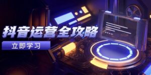 抖音运营全攻略，账号包装养号技巧，情感增粉视频搬运，实现快速变现-中创网_分享创业项目_互联网资源