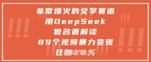 非常爆火的文学赛道，用deepseek做名著解读 ，89个视频暴力变现1w+-中创网_分享创业项目_互联网资源