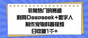 非常热门的赛道，利用Deepseek+数字人制作宠物科普视频，日收几张-中创网_分享创业项目_互联网资源